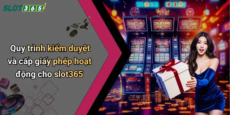 Quy trình kiểm duyệt và cấp giấy phép hoạt động cho slot365