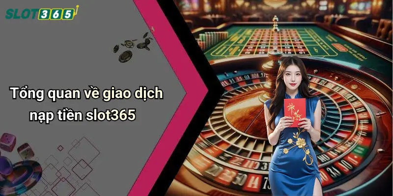 Tổng quan về giao dịch nạp tiền slot365