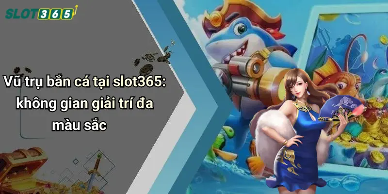 Vũ trụ bắn cá tại slot365: không gian giải trí đa màu sắc